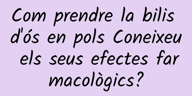 Com prendre la bilis d'ós en pols Coneixeu els seus efectes farmacològics?
