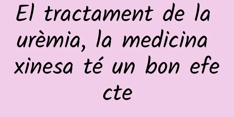 El tractament de la urèmia, la medicina xinesa té un bon efecte