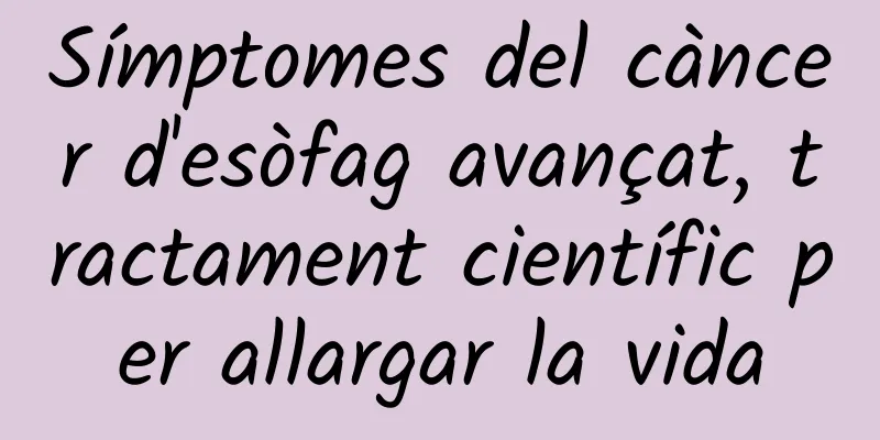 Símptomes del càncer d'esòfag avançat, tractament científic per allargar la vida