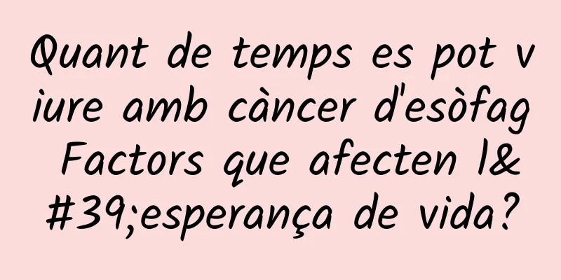 Quant de temps es pot viure amb càncer d'esòfag Factors que afecten l'esperança de vida?