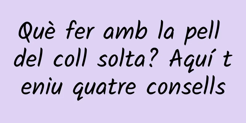 Què fer amb la pell del coll solta? Aquí teniu quatre consells