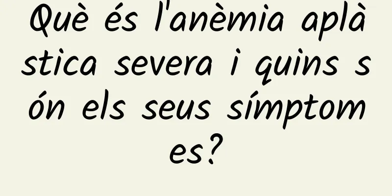 Què és l'anèmia aplàstica severa i quins són els seus símptomes?