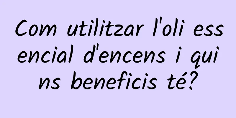 Com utilitzar l'oli essencial d'encens i quins beneficis té?