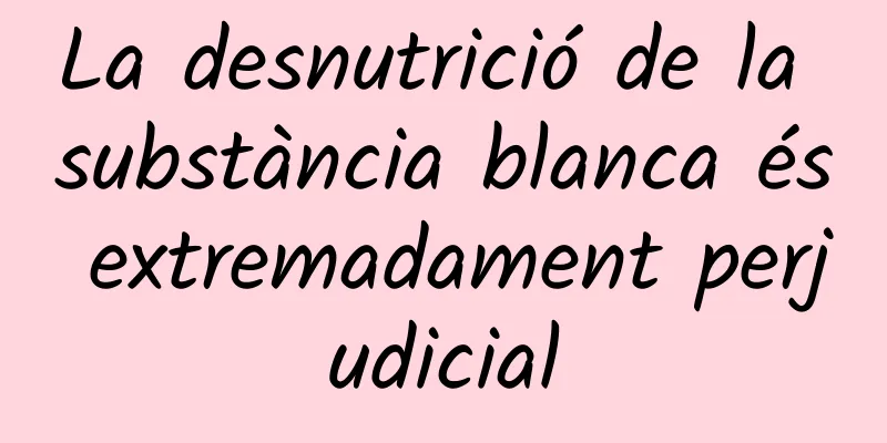 La desnutrició de la substància blanca és extremadament perjudicial