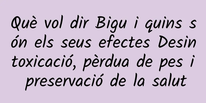 Què vol dir Bigu i quins són els seus efectes Desintoxicació, pèrdua de pes i preservació de la salut