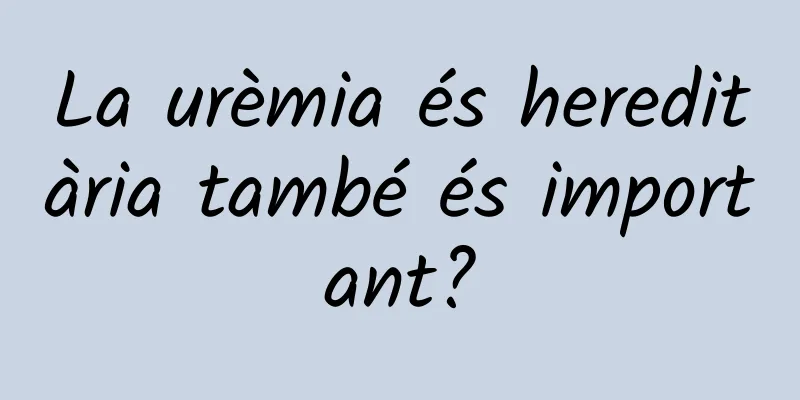La urèmia és hereditària també és important?
