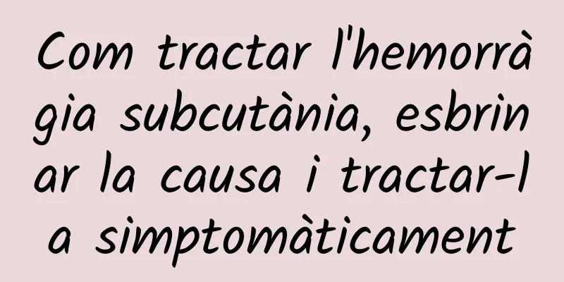 Com tractar l'hemorràgia subcutània, esbrinar la causa i tractar-la simptomàticament