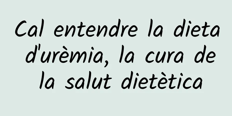 Cal entendre la dieta d'urèmia, la cura de la salut dietètica