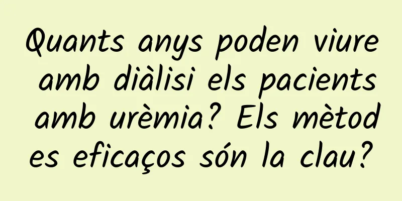 Quants anys poden viure amb diàlisi els pacients amb urèmia? Els mètodes eficaços són la clau?