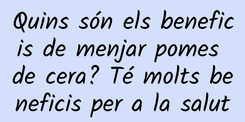Quins són els beneficis de menjar pomes de cera? Té molts beneficis per a la salut