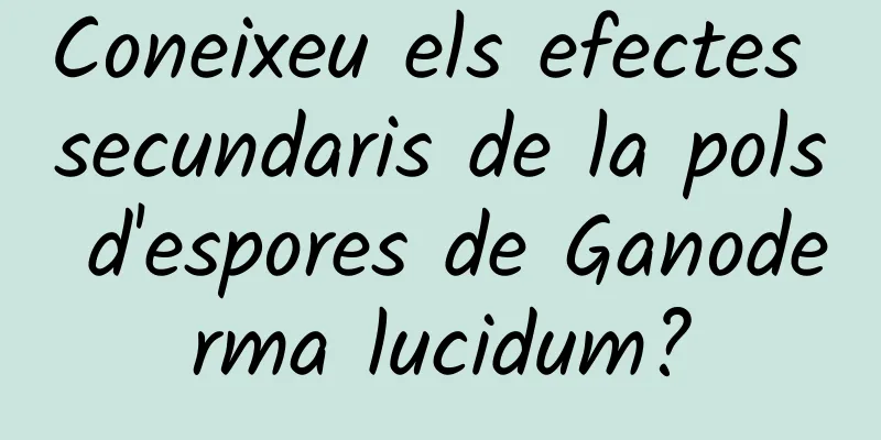 Coneixeu els efectes secundaris de la pols d'espores de Ganoderma lucidum?