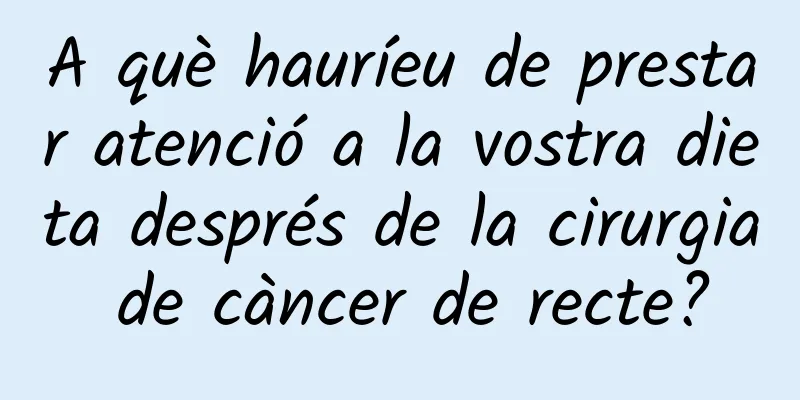 A què hauríeu de prestar atenció a la vostra dieta després de la cirurgia de càncer de recte?
