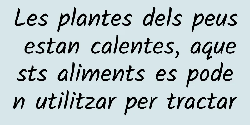 Les plantes dels peus estan calentes, aquests aliments es poden utilitzar per tractar