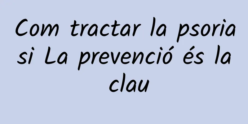 Com tractar la psoriasi La prevenció és la clau