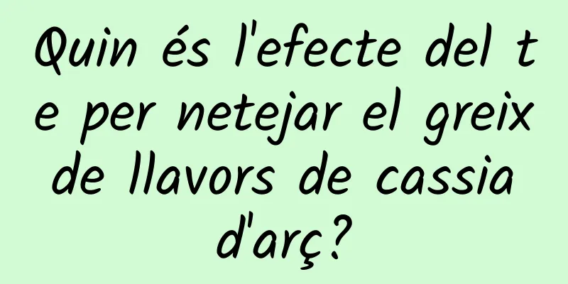 Quin és l'efecte del te per netejar el greix de llavors de cassia d'arç?