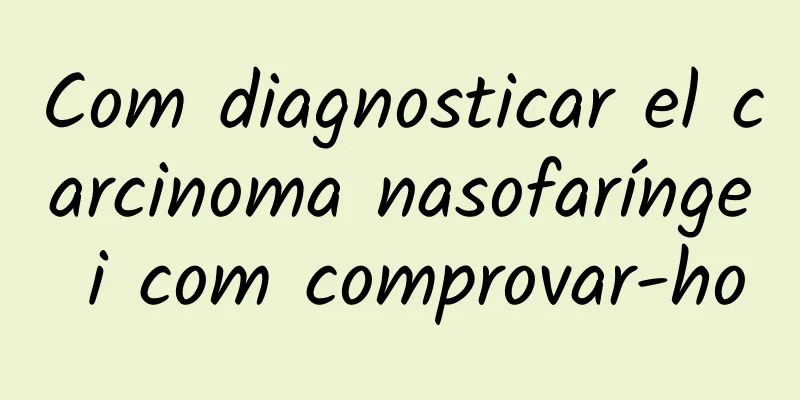 Com diagnosticar el carcinoma nasofarínge i com comprovar-ho