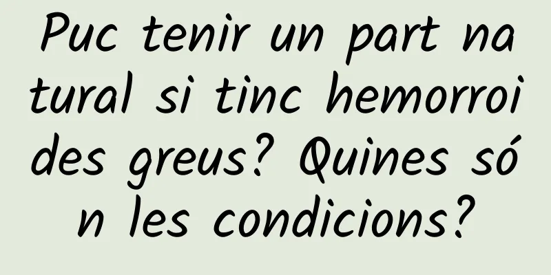Puc tenir un part natural si tinc hemorroides greus? Quines són les condicions?