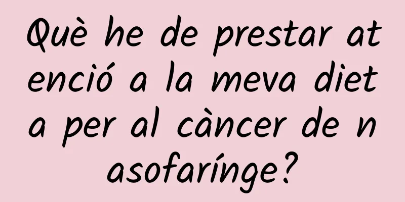 Què he de prestar atenció a la meva dieta per al càncer de nasofarínge?
