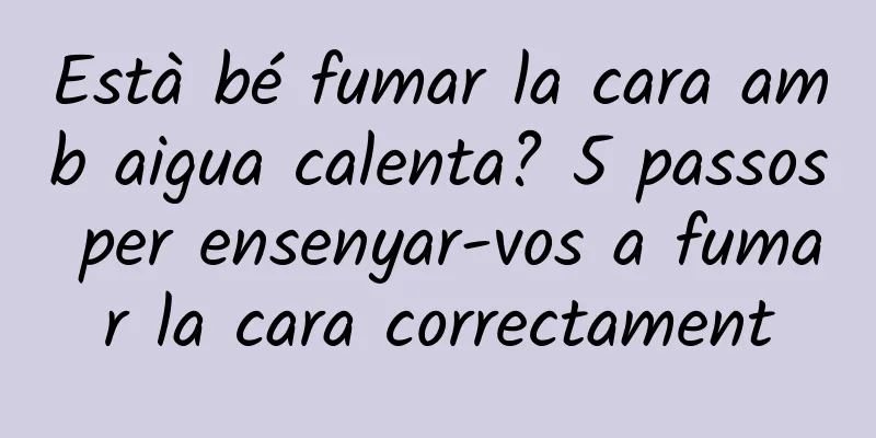 Està bé fumar la cara amb aigua calenta? 5 passos per ensenyar-vos a fumar la cara correctament