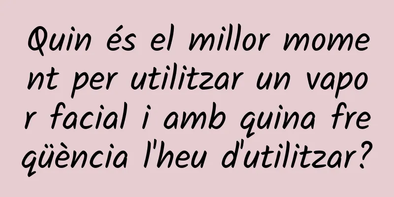 Quin és el millor moment per utilitzar un vapor facial i amb quina freqüència l'heu d'utilitzar?