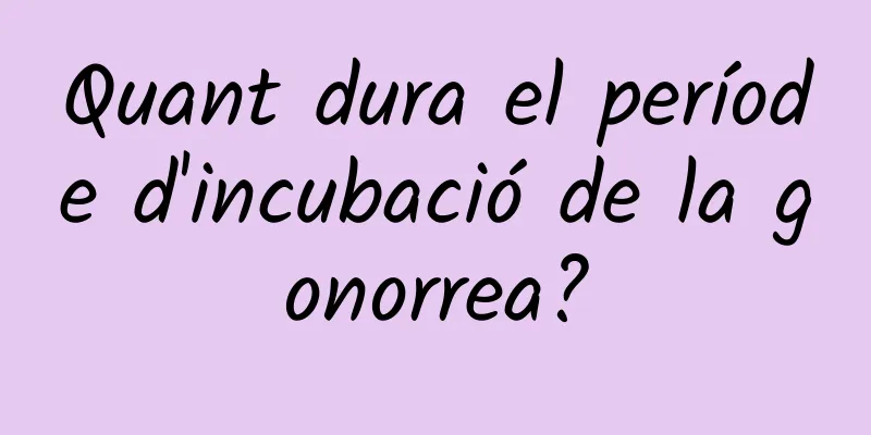 Quant dura el període d'incubació de la gonorrea?