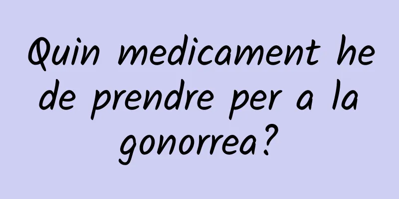 Quin medicament he de prendre per a la gonorrea?