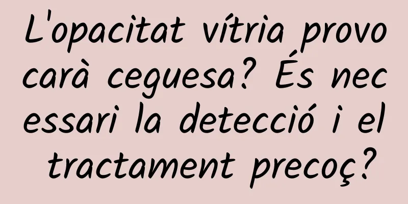 L'opacitat vítria provocarà ceguesa? És necessari la detecció i el tractament precoç?