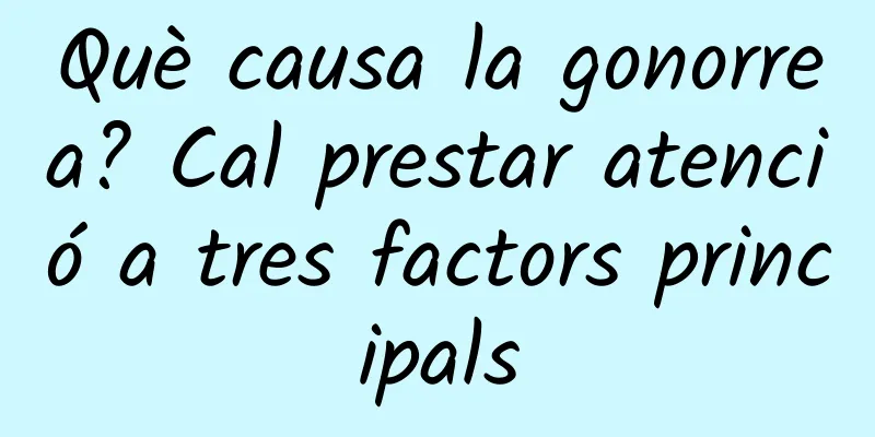 Què causa la gonorrea? Cal prestar atenció a tres factors principals