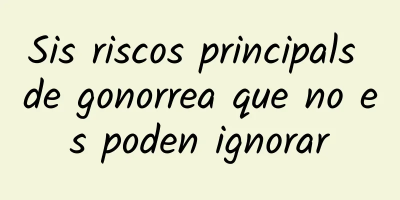 Sis riscos principals de gonorrea que no es poden ignorar