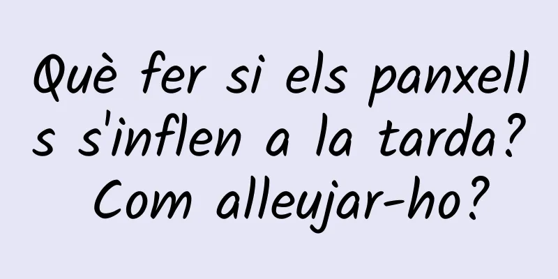 Què fer si els panxells s'inflen a la tarda? Com ​​alleujar-ho?