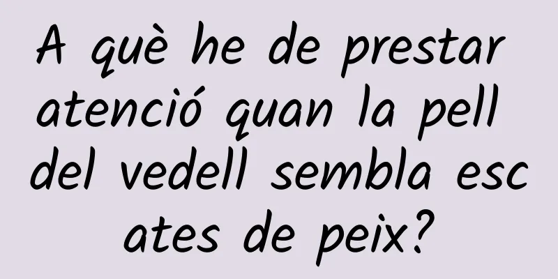 A què he de prestar atenció quan la pell del vedell sembla escates de peix?