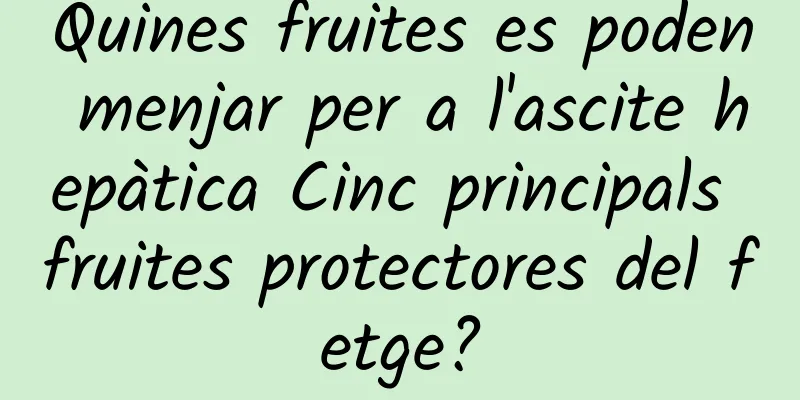 Quines fruites es poden menjar per a l'ascite hepàtica Cinc principals fruites protectores del fetge?
