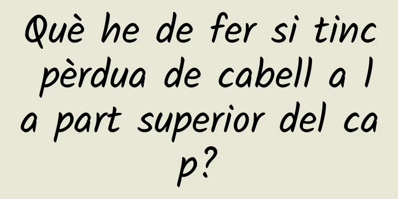 Què he de fer si tinc pèrdua de cabell a la part superior del cap?