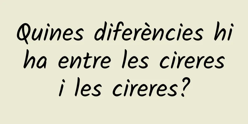 Quines diferències hi ha entre les cireres i les cireres?