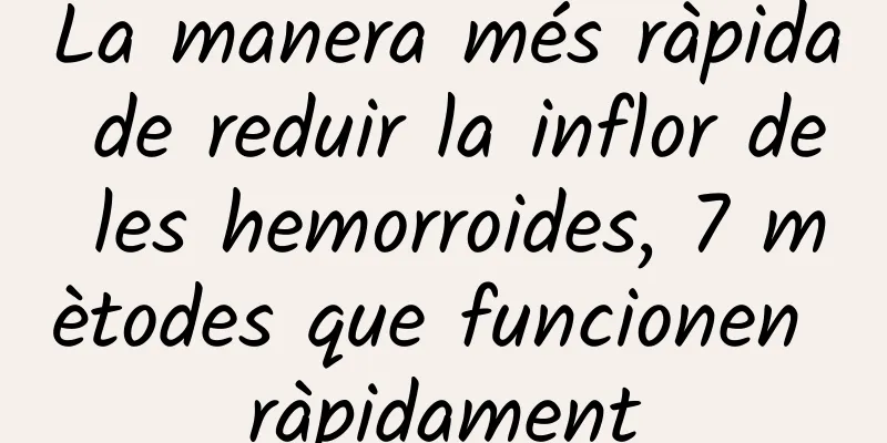 La manera més ràpida de reduir la inflor de les hemorroides, 7 mètodes que funcionen ràpidament