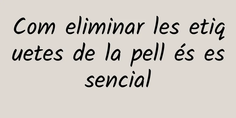 Com eliminar les etiquetes de la pell és essencial