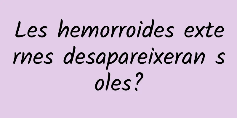 Les hemorroides externes desapareixeran soles?