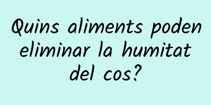 Quins aliments poden eliminar la humitat del cos?