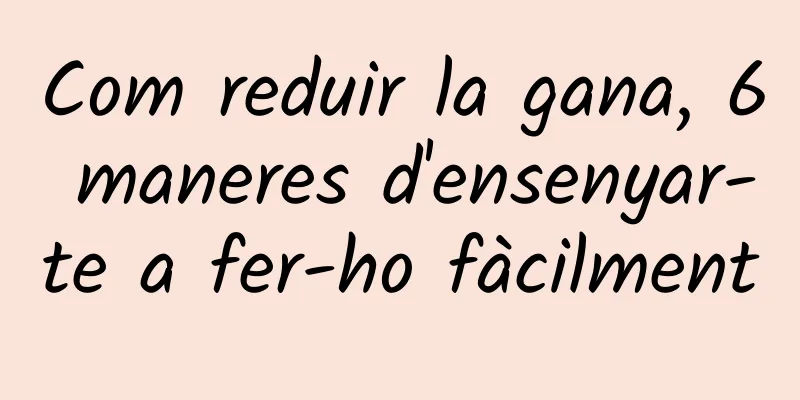 Com reduir la gana, 6 maneres d'ensenyar-te a fer-ho fàcilment