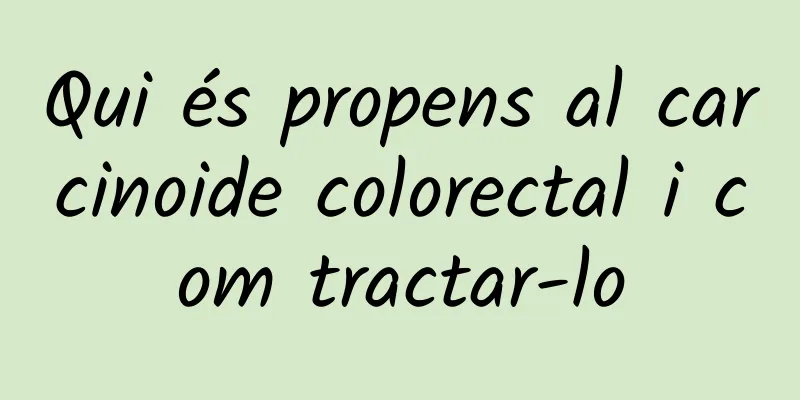 Qui és propens al carcinoide colorectal i com tractar-lo