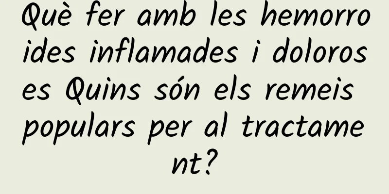 Què fer amb les hemorroides inflamades i doloroses Quins són els remeis populars per al tractament?