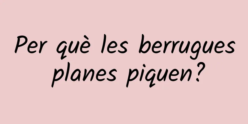 Per què les berrugues planes piquen?
