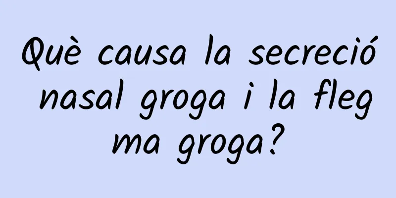 Què causa la secreció nasal groga i la flegma groga?