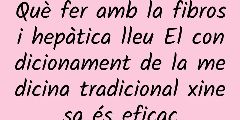 Què fer amb la fibrosi hepàtica lleu El condicionament de la medicina tradicional xinesa és eficaç