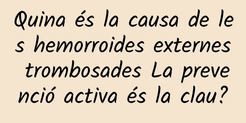 Quina és la causa de les hemorroides externes trombosades La prevenció activa és la clau?