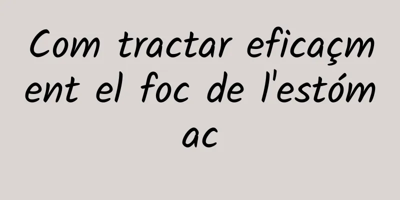 Com tractar eficaçment el foc de l'estómac