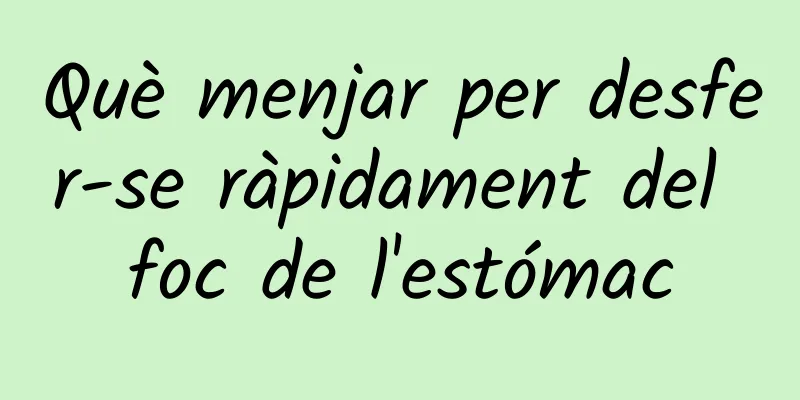 Què menjar per desfer-se ràpidament del foc de l'estómac