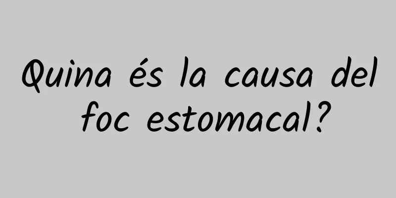 Quina és la causa del foc estomacal?