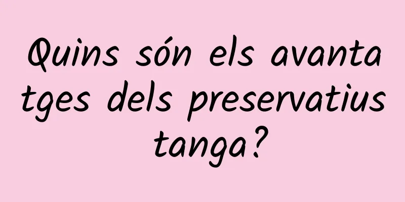 Quins són els avantatges dels preservatius tanga?