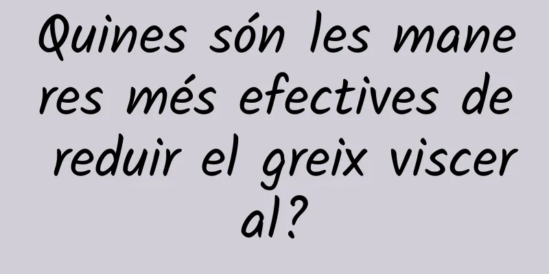 Quines són les maneres més efectives de reduir el greix visceral?